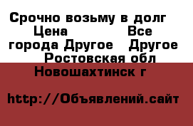 Срочно возьму в долг › Цена ­ 50 000 - Все города Другое » Другое   . Ростовская обл.,Новошахтинск г.